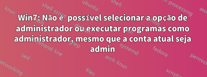 Win7: Não é possível selecionar a opção de administrador ou executar programas como administrador, mesmo que a conta atual seja admin