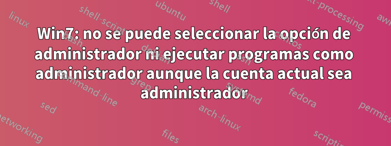 Win7: no se puede seleccionar la opción de administrador ni ejecutar programas como administrador aunque la cuenta actual sea administrador