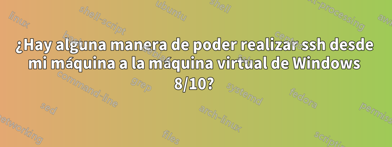 ¿Hay alguna manera de poder realizar ssh desde mi máquina a la máquina virtual de Windows 8/10?