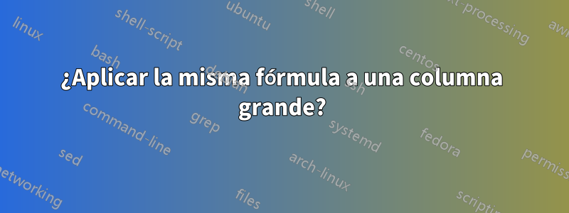 ¿Aplicar la misma fórmula a una columna grande?