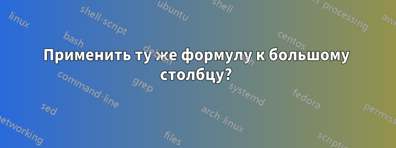 Применить ту же формулу к большому столбцу?