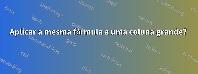Aplicar a mesma fórmula a uma coluna grande?