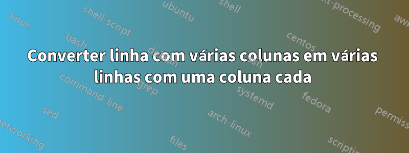 Converter linha com várias colunas em várias linhas com uma coluna cada
