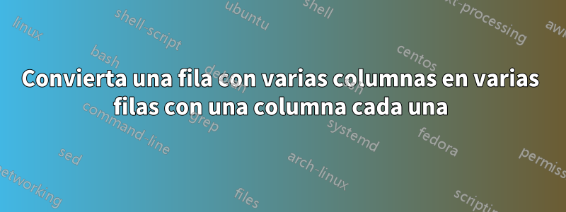 Convierta una fila con varias columnas en varias filas con una columna cada una
