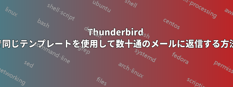 Thunderbird で同じテンプレートを使用して数十通のメールに返信する方法
