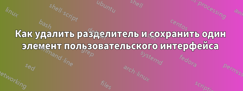 Как удалить разделитель и сохранить один элемент пользовательского интерфейса