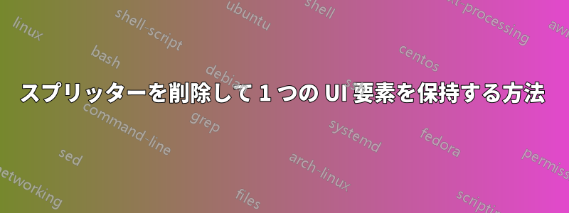 スプリッターを削除して 1 つの UI 要素を保持する方法