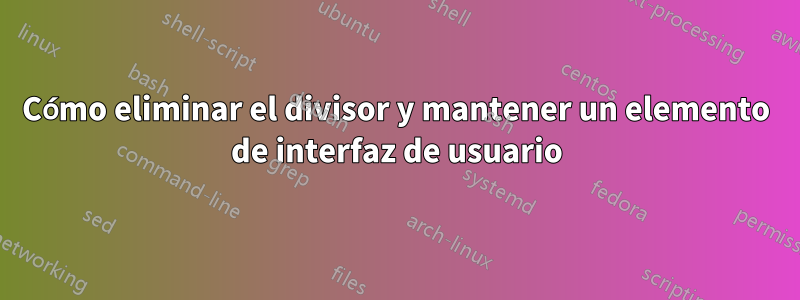 Cómo eliminar el divisor y mantener un elemento de interfaz de usuario
