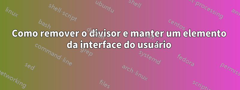 Como remover o divisor e manter um elemento da interface do usuário