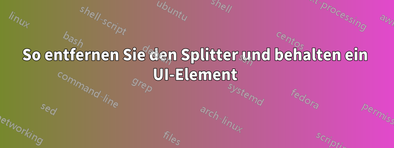 So entfernen Sie den Splitter und behalten ein UI-Element