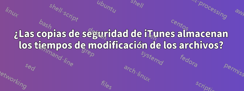 ¿Las copias de seguridad de iTunes almacenan los tiempos de modificación de los archivos?