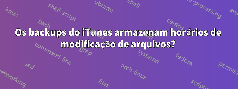 Os backups do iTunes armazenam horários de modificação de arquivos?