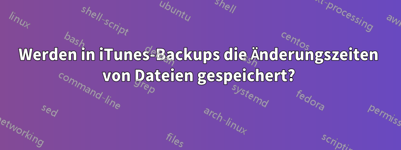 Werden in iTunes-Backups die Änderungszeiten von Dateien gespeichert?