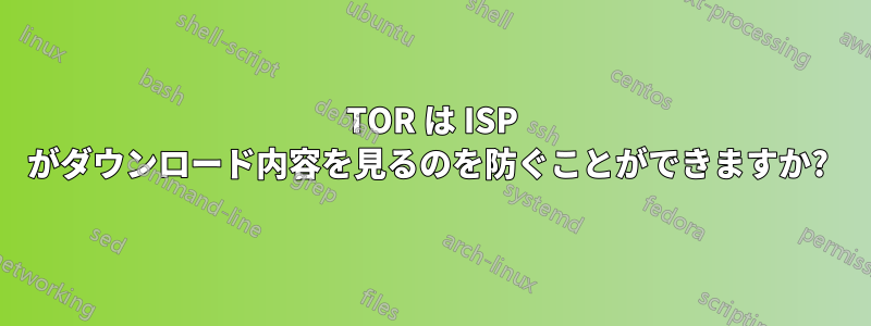 TOR は ISP がダウンロード内容を見るのを防ぐことができますか?