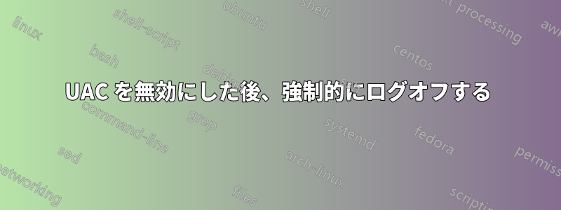 UAC を無効にした後、強制的にログオフする