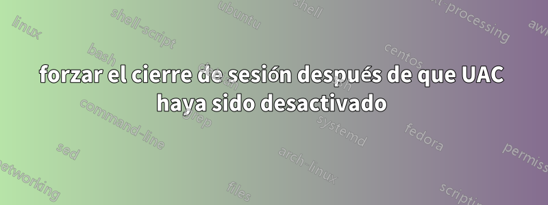 forzar el cierre de sesión después de que UAC haya sido desactivado