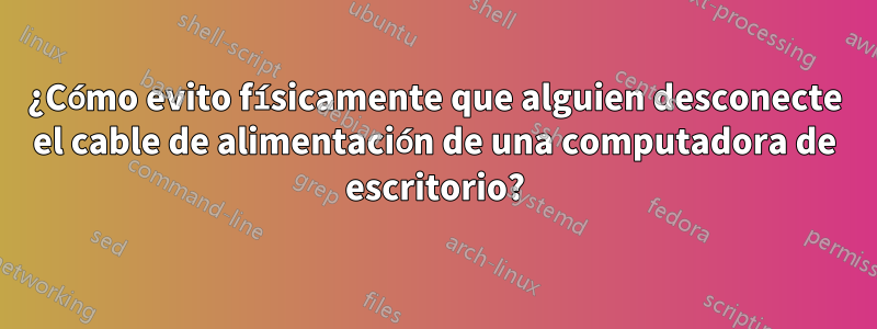 ¿Cómo evito físicamente que alguien desconecte el cable de alimentación de una computadora de escritorio?