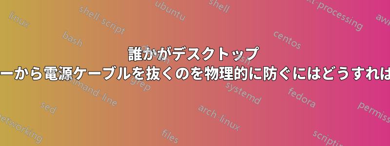 誰かがデスクトップ コンピューターから電源ケーブルを抜くのを物理的に防ぐにはどうすればよいですか?