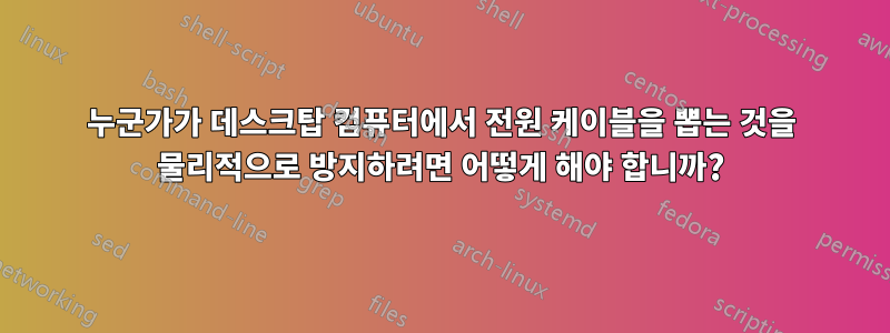 누군가가 데스크탑 컴퓨터에서 전원 케이블을 뽑는 것을 물리적으로 방지하려면 어떻게 해야 합니까?