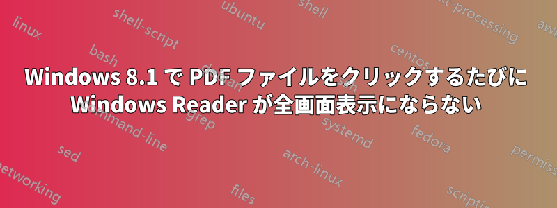 Windows 8.1 で PDF ファイルをクリックするたびに Windows Reader が全画面表示にならない