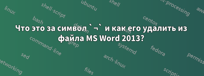 Что это за символ `¬` и как его удалить из файла MS Word 2013?