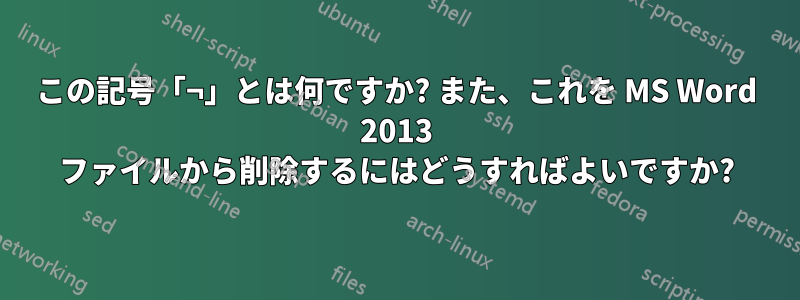 この記号「¬」とは何ですか? また、これを MS Word 2013 ファイルから削除するにはどうすればよいですか?