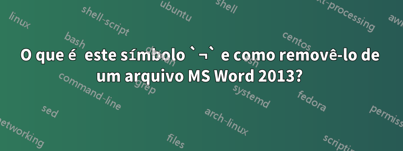 O que é este símbolo `¬` e como removê-lo de um arquivo MS Word 2013?