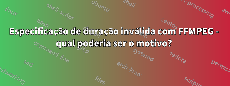 Especificação de duração inválida com FFMPEG - qual poderia ser o motivo?