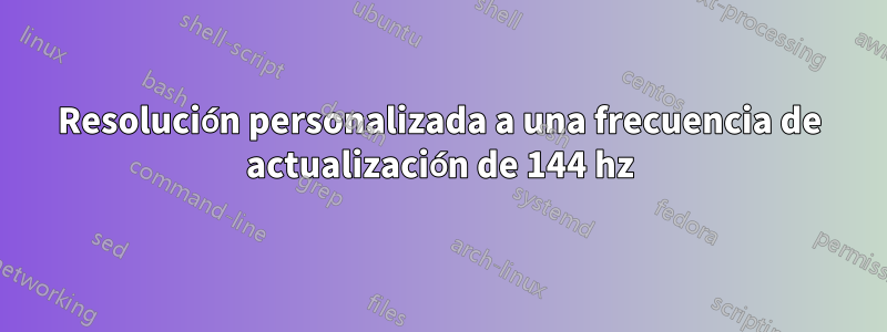 Resolución personalizada a una frecuencia de actualización de 144 hz