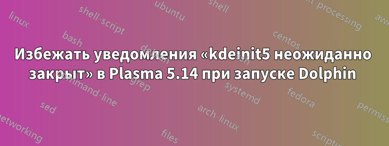 Избежать уведомления «kdeinit5 неожиданно закрыт» в Plasma 5.14 при запуске Dolphin