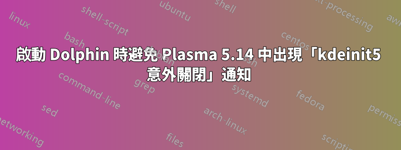 啟動 Dolphin 時避免 Plasma 5.14 中出現「kdeinit5 意外關閉」通知