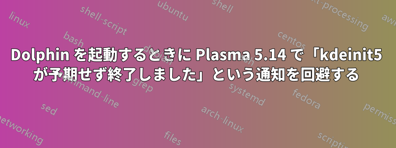 Dolphin を起動するときに Plasma 5.14 で「kdeinit5 が予期せず終了しました」という通知を回避する