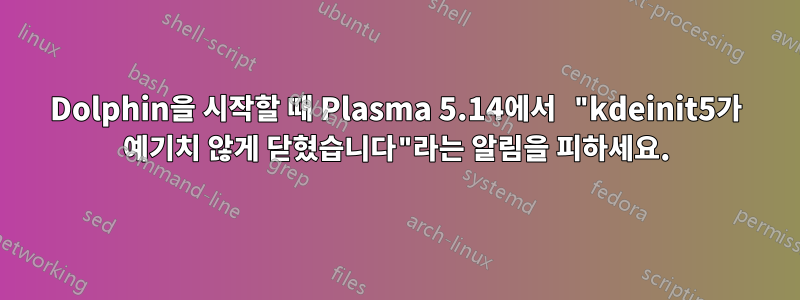 Dolphin을 시작할 때 Plasma 5.14에서 "kdeinit5가 예기치 않게 닫혔습니다"라는 알림을 피하세요.