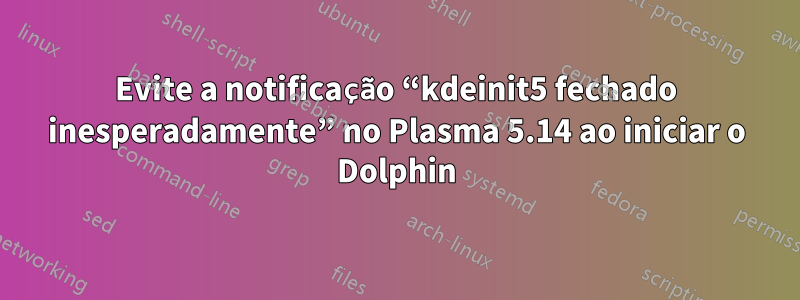 Evite a notificação “kdeinit5 fechado inesperadamente” no Plasma 5.14 ao iniciar o Dolphin
