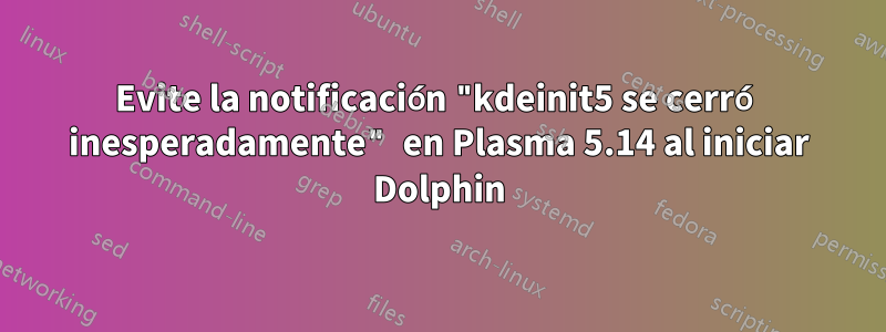 Evite la notificación "kdeinit5 se cerró inesperadamente" en Plasma 5.14 al iniciar Dolphin