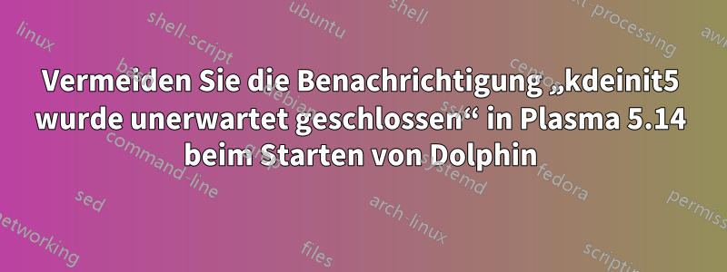 Vermeiden Sie die Benachrichtigung „kdeinit5 wurde unerwartet geschlossen“ in Plasma 5.14 beim Starten von Dolphin
