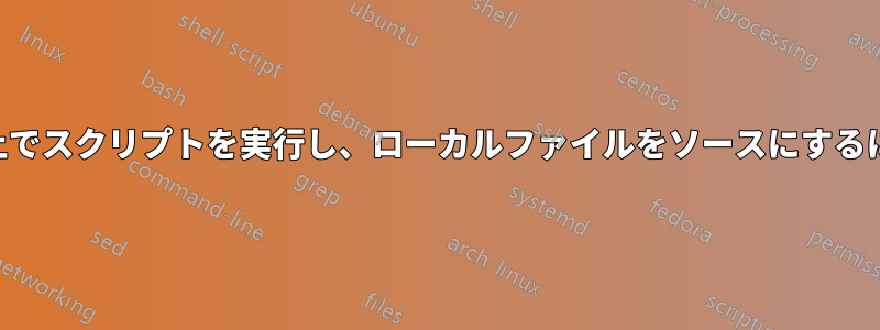 SSH経由でリモートマシン上でスクリプトを実行し、ローカルファイルをソースにするにはどうすればいいですか？