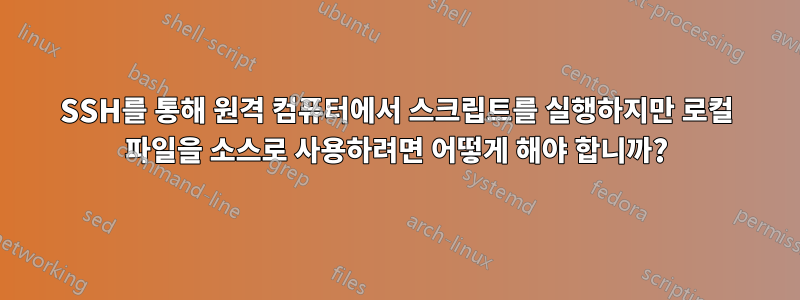 SSH를 통해 원격 컴퓨터에서 스크립트를 실행하지만 로컬 파일을 소스로 사용하려면 어떻게 해야 합니까?