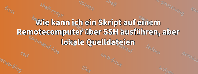 Wie kann ich ein Skript auf einem Remotecomputer über SSH ausführen, aber lokale Quelldateien