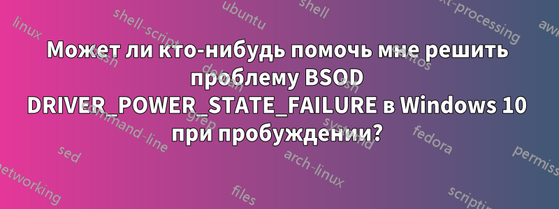 Может ли кто-нибудь помочь мне решить проблему BSOD DRIVER_POWER_STATE_FAILURE в Windows 10 при пробуждении?