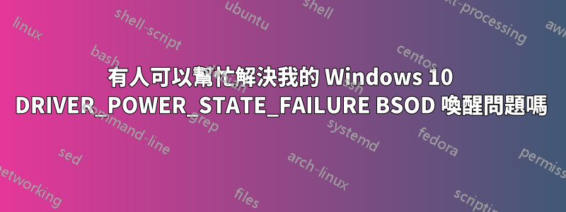 有人可以幫忙解決我的 Windows 10 DRIVER_POWER_STATE_FAILURE BSOD 喚醒問題嗎