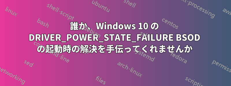 誰か、Windows 10 の DRIVER_POWER_STATE_FAILURE BSOD の起動時の解決を手伝ってくれませんか