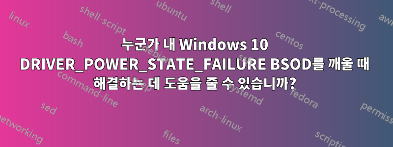 누군가 내 Windows 10 DRIVER_POWER_STATE_FAILURE BSOD를 깨울 때 해결하는 데 도움을 줄 수 있습니까?