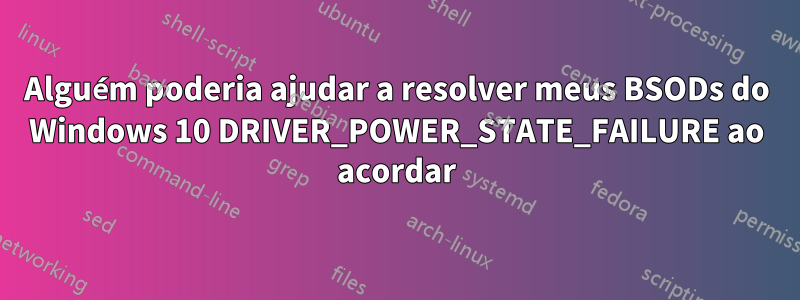 Alguém poderia ajudar a resolver meus BSODs do Windows 10 DRIVER_POWER_STATE_FAILURE ao acordar
