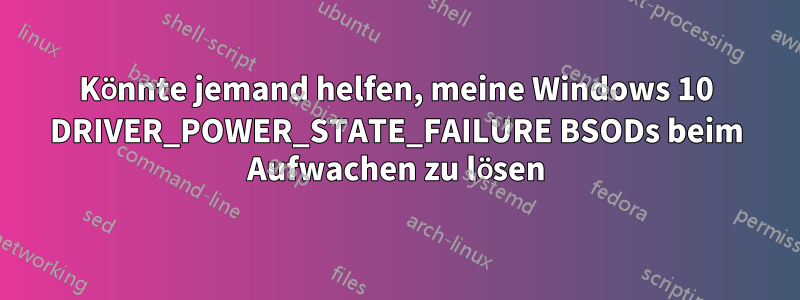 Könnte jemand helfen, meine Windows 10 DRIVER_POWER_STATE_FAILURE BSODs beim Aufwachen zu lösen