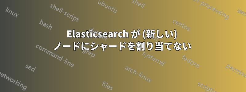 Elasticsearch が (新しい) ノードにシャードを割り当てない