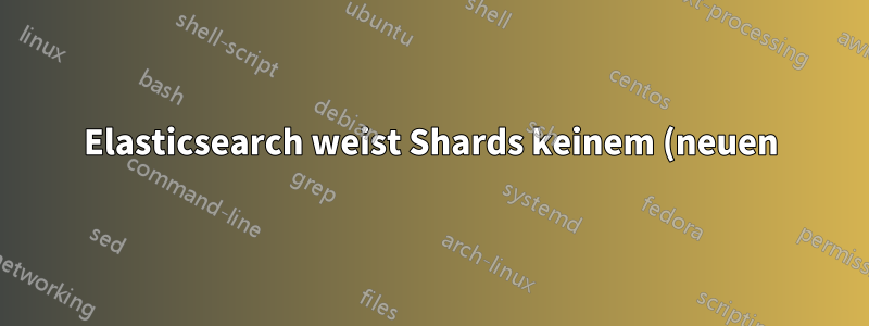 Elasticsearch weist Shards keinem (neuen) Knoten zu