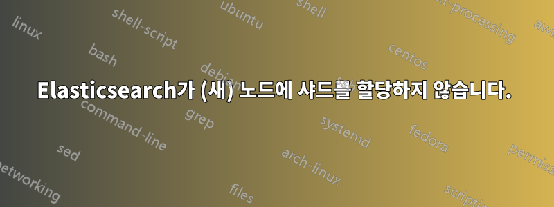 Elasticsearch가 (새) 노드에 샤드를 할당하지 않습니다.