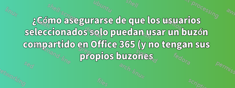 ¿Cómo asegurarse de que los usuarios seleccionados solo puedan usar un buzón compartido en Office 365 (y no tengan sus propios buzones)?