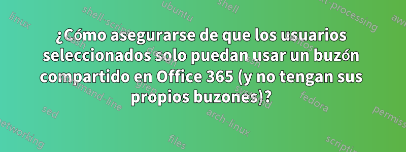 ¿Cómo asegurarse de que los usuarios seleccionados solo puedan usar un buzón compartido en Office 365 (y no tengan sus propios buzones)?